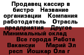 Продавец-кассир в бистро › Название организации ­ Компания-работодатель › Отрасль предприятия ­ Другое › Минимальный оклад ­ 15 000 - Все города Работа » Вакансии   . Марий Эл респ.,Йошкар-Ола г.